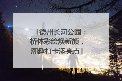 德州长河公园：桥体彩绘焕新颜，潮趣打卡添亮点