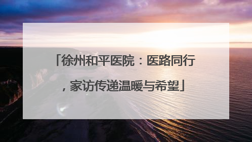 徐州和平医院：医路同行，家访传递温暖与希望