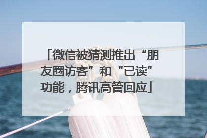 微信被猜测推出“朋友圈访客”和“已读”功能，腾讯高管回应