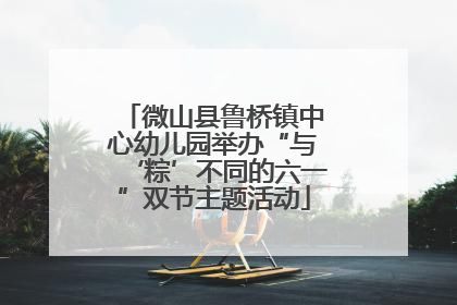 微山县鲁桥镇中心幼儿园举办“与‘粽’不同的六一”双节主题活动