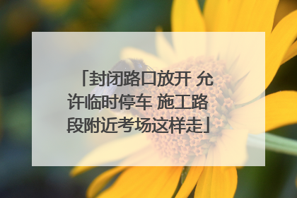 封闭路口放开 允许临时停车 施工路段附近考场这样走