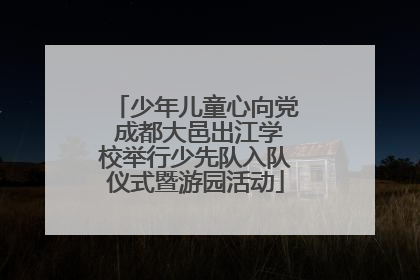 少年儿童心向党 成都大邑出江学校举行少先队入队仪式暨游园活动