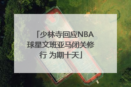 少林寺回应NBA球星文班亚马闭关修行 为期十天