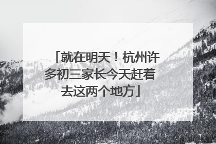 就在明天！杭州许多初三家长今天赶着去这两个地方