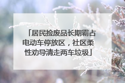 居民捡废品长期霸占电动车停放区，社区柔性劝导清走两车垃圾
