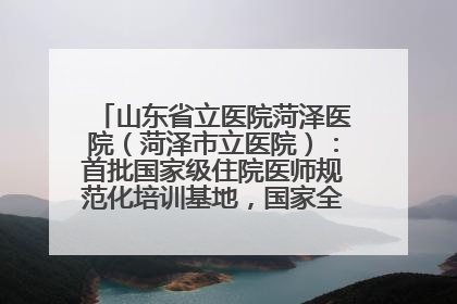 山东省立医院菏泽医院（菏泽市立医院）：首批国家级住院医师规范化培训基地，国家全科医生转岗培训基地