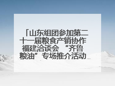 山东组团参加第二十一届粮食产销协作福建洽谈会 “齐鲁粮油”专场推介活动同步举办