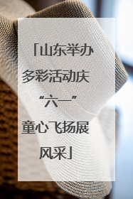 山东举办多彩活动庆“六一” 童心飞扬展风采