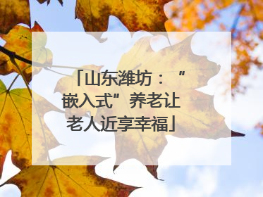 山东潍坊：“嵌入式”养老让老人近享幸福