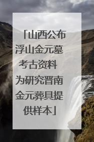 山西公布浮山金元墓考古资料 为研究晋南金元葬具提供样本