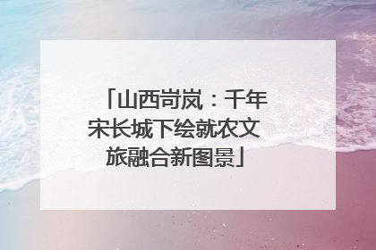 山西岢岚：千年宋长城下绘就农文旅融合新图景