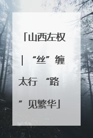 山西左权｜“丝”缠太行 “路”见繁华