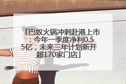 巴奴火锅冲刺赴港上市：今年一季度净利0.55亿，未来三年计划新开超170家门店