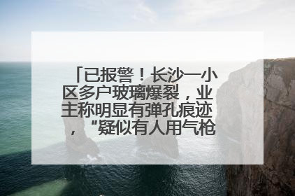 已报警！长沙一小区多户玻璃爆裂，业主称明显有弹孔痕迹，“疑似有人用气枪打鸟造成”