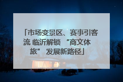 市场变景区、赛事引客流 临沂解锁 “商文体旅” 发展新路径