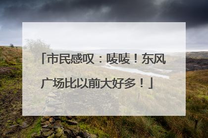 市民感叹：唛唛！东风广场比以前大好多！
