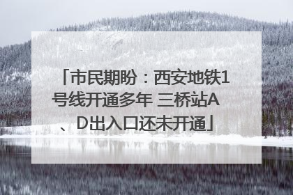 市民期盼：西安地铁1号线开通多年 三桥站A、D出入口还未开通