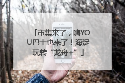 市集来了，嗨YOU巴士也来了！海淀玩转“龙舟+”