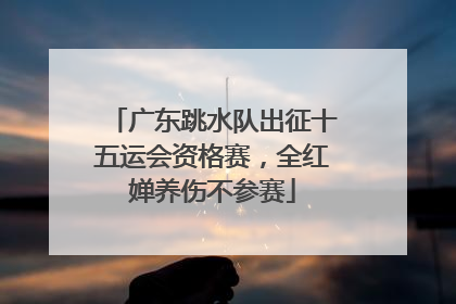 广东跳水队出征十五运会资格赛，全红婵养伤不参赛