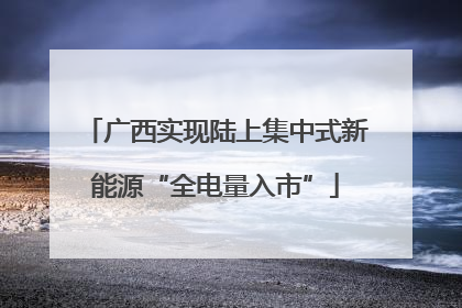 广西实现陆上集中式新能源“全电量入市”