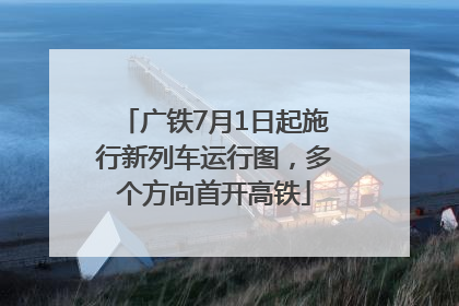 广铁7月1日起施行新列车运行图，多个方向首开高铁
