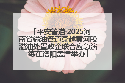 平安管道·2025河南省输油管道穿越黄河段溢油处置政企联合应急演练在洛阳孟津举办