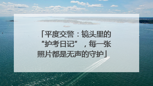 平度交警：镜头里的“护考日记”，每一张照片都是无声的守护