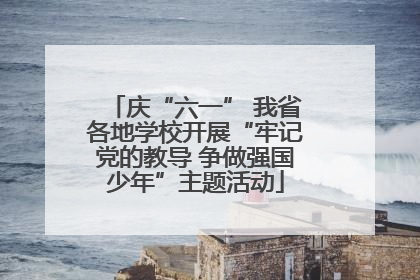 庆“六一” 我省各地学校开展“牢记党的教导 争做强国少年”主题活动