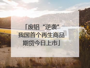 废铝“逆袭” 我国首个再生商品期货今日上市