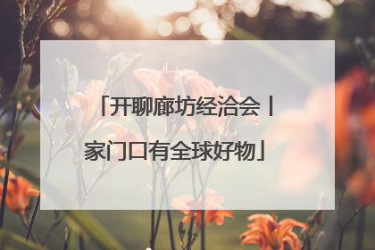 开聊廊坊经洽会丨家门口有全球好物