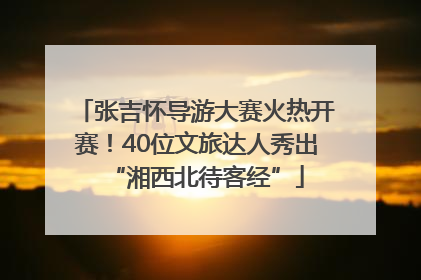 张吉怀导游大赛火热开赛！40位文旅达人秀出“湘西北待客经”