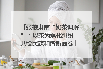 张掖肃南“奶茶调解”：以茶为媒化纠纷 共绘民族和谐新画卷