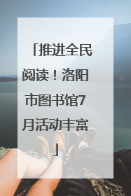 推进全民阅读！洛阳市图书馆7月活动丰富