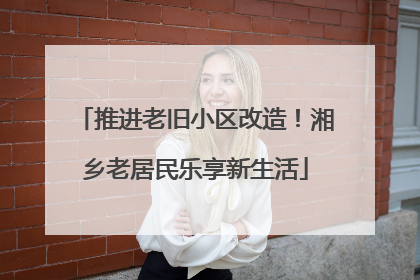 推进老旧小区改造！湘乡老居民乐享新生活