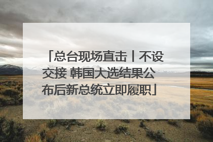 总台现场直击丨不设交接 韩国大选结果公布后新总统立即履职