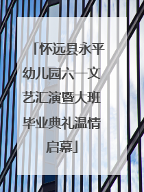 怀远县永平幼儿园六一文艺汇演暨大班毕业典礼温情启幕