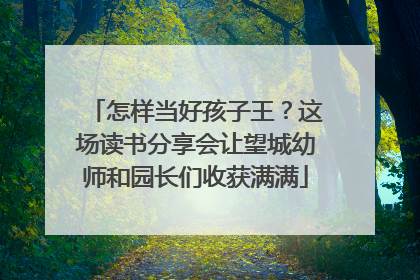 怎样当好孩子王？这场读书分享会让望城幼师和园长们收获满满