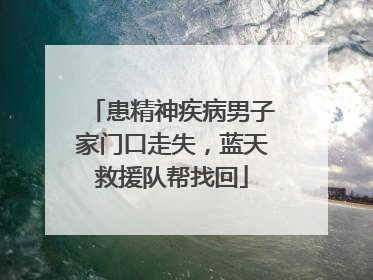 患精神疾病男子家门口走失，蓝天救援队帮找回