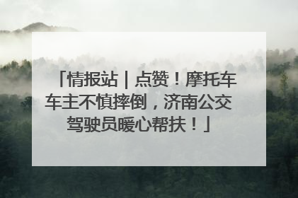 情报站｜点赞！摩托车车主不慎摔倒，济南公交驾驶员暖心帮扶！