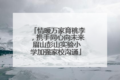 情暖万家育桃李，携手同心向未来 眉山彭山实验小学加强家校沟通