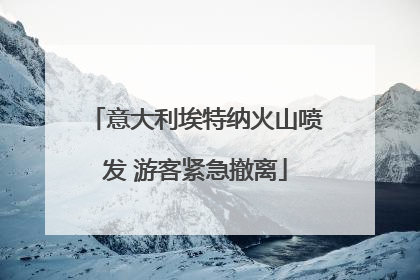 意大利埃特纳火山喷发 游客紧急撤离