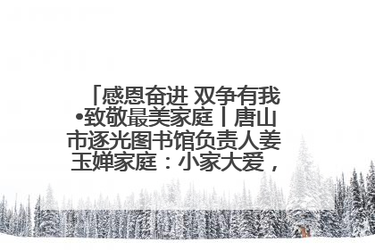 感恩奋进 双争有我•致敬最美家庭丨唐山市逐光图书馆负责人姜玉婵家庭：小家大爱，点亮乡村娃的梦想