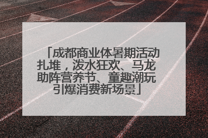 成都商业体暑期活动扎堆，泼水狂欢、马龙助阵营养节、童趣潮玩引爆消费新场景