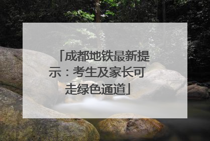 成都地铁最新提示：考生及家长可走绿色通道