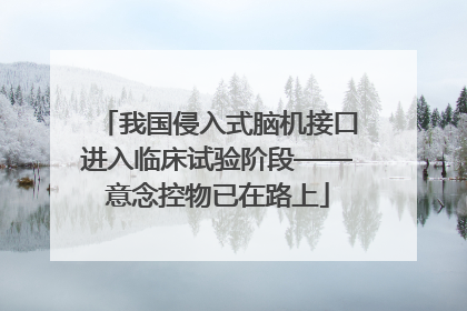 我国侵入式脑机接口进入临床试验阶段——意念控物已在路上