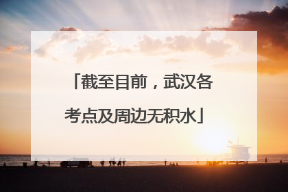 截至目前，武汉各考点及周边无积水