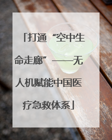 打通“空中生命走廊”——无人机赋能中国医疗急救体系