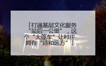 打通基层文化服务“最后一公里”，这个“大篷车”让村庄拥有“诗和远方”