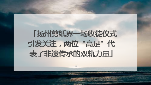 扬州剪纸界一场收徒仪式引发关注，两位“高足”代表了非遗传承的双轨力量