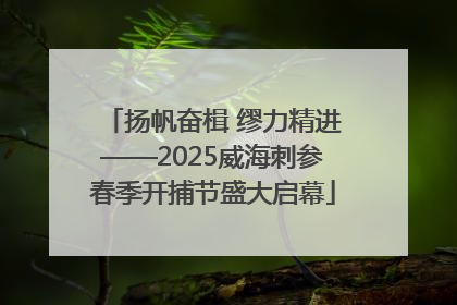 扬帆奋楫 缪力精进——2025威海刺参春季开捕节盛大启幕